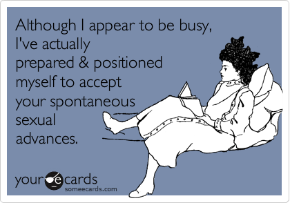 Although I appear to be busy,
I've actually
prepared & positioned
myself to accept
your spontaneous
sexual
advances.