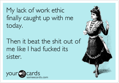 My lack of work ethic
finally caught up with me
today.
Then it beat the shit out of
me like I had fucked its
sister.