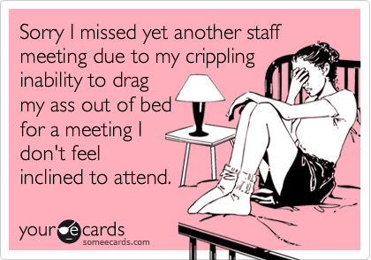 Sorry I missed yet another staff
meeting due to my crippling
inability to drag
my ass out of bed
for a meeting I
don't feel
inclined to attend.