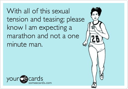 With all of this sexual
tension and teasing; please
know I am expecting a
marathon and not a one
minute man.