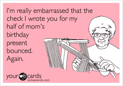 I'm really embarrassed that the check I wrote you for my
half of mom's
birthday
present
bounced.
Again.