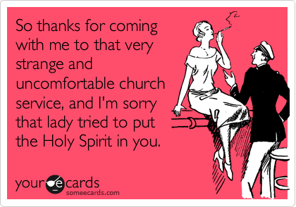 So thanks for coming
with me to that very
strange and
uncomfortable church
service, and I'm sorry
that lady tried to put
the Holy Spirit in you.