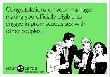 Congratulations on your marriage; making you officially eligible to engage in promiscuous sex with
other couples....