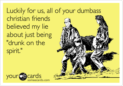 Luckily for us, all of your dumbass christian friends
believed my lie
about just being
"drunk on the
spirit."