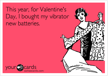 someecards.com - This year, for Valentine's Day, I bought my vibrator new batteries.