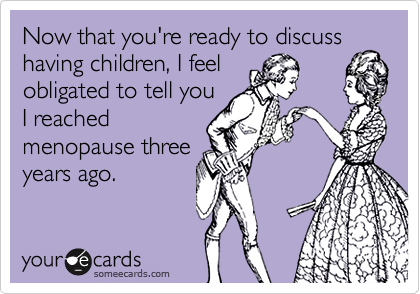 Now that you're ready to discuss
having children, I feel
obligated to tell you
I reached
menopause three
years ago.
