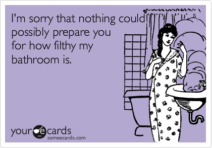 Funny Apology Ecard: I'm sorry that nothing could possibly prepare you for how filthy my bathroom is.