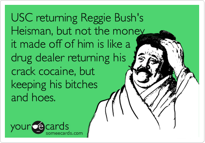 USC returning Reggie Bush's Heisman, but not the money
it made off of him is like a
drug dealer returning his
crack cocaine, but
keeping his bitches
and hoes.