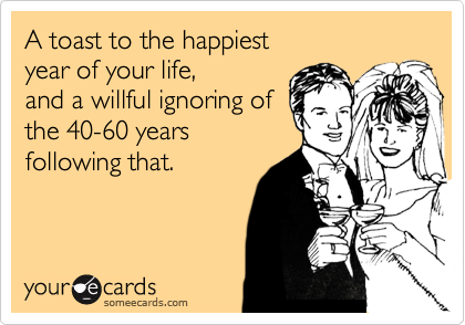A toast to the happiest
year of your life,
and a willful ignoring of
the 40-60 years
following that.