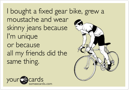 I bought a fixed gear bike, grew a moustache and wear
skinny jeans because
I'm unique
or because
all my friends did the
same thing.