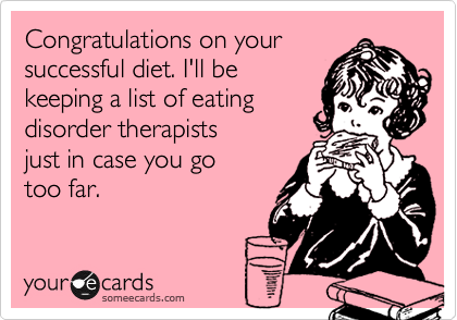 someecards.com - Congratulations on your successful diet. I'll be keeping a list of eating disorder therapists just in case you go too far.
