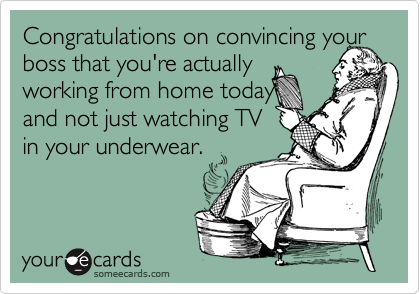 Congratulations on convincing your boss that you're actually
working from home today
and not just watching TV
in your underwear.