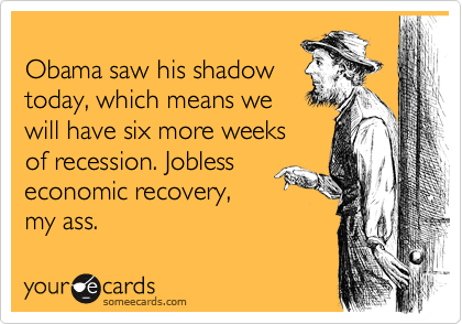 Obama saw his shadow
today, which means we
will have six more weeks
of recession. Jobless
economic recovery,
my ass.