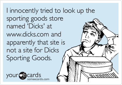 I innocently tried to look up the sporting goods store
named 'Dicks' at
www.dicks.com and
apparently that site is
not a site for Dicks
Sporting Goods.