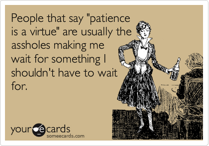People that say "patience
is a virtue" are usually the
assholes making me
wait for something I
shouldn't have to wait
for.