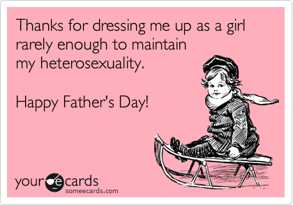 Thanks for dressing me up as a girl rarely enough to maintain
my heterosexuality.
Happy Father's Day!