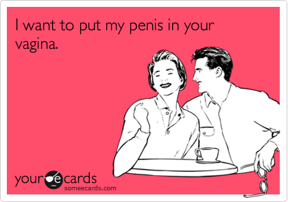I Want To Put My Penis In Your Vagina Flirting Ecard