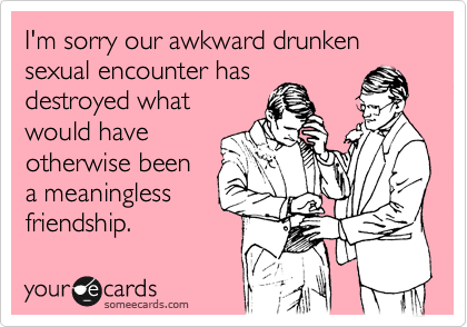 I'm sorry our awkward drunken sexual encounter has
destroyed what
would have
otherwise been
a meaningless
friendship.