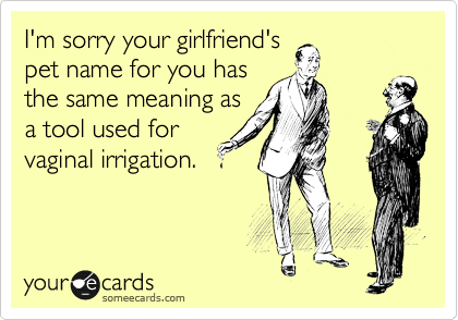 I'm sorry your girlfriend's
pet name for you has
the same meaning as
a tool used for
vaginal irrigation.