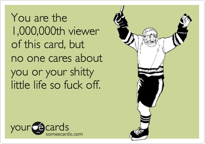 You are the
1,000,000th viewer
of this card, but
no one cares about
you or your shitty
little life so fuck off.