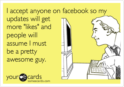 I accept anyone on facebook so my updates will get
more "likes" and
people will
assume I must
be a pretty
awesome guy.