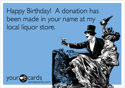 Happy Birthday A Donation Has Been Made In Your Name At My Local Liquor Store Birthday Ecard A Donation Has Been Made In Your Name Template