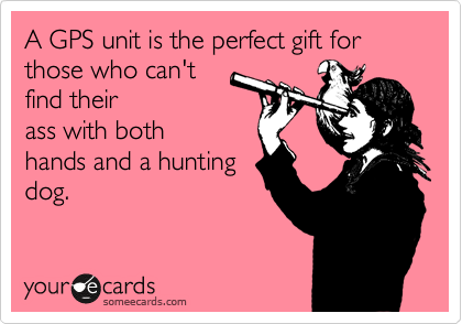 A GPS unit is the perfect gift for those who can't
find their
ass with both
hands and a hunting
dog.