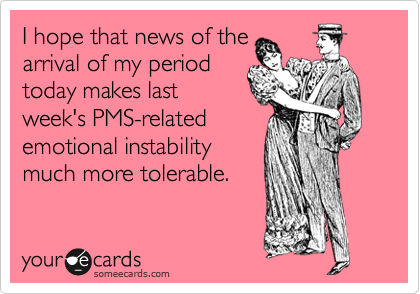 I hope that news of the arrival of my period today makes last week's PMS-related emotional instability much more tolerable. 