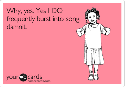 Funny Music Ecard: Why, yes. Yes I DO frequently burst into song, damnit.