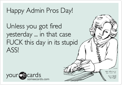 Happy Admin Pros Day!
Unless you got fired
yesterday ... in that case
FUCK this day in its stupid
ASS!