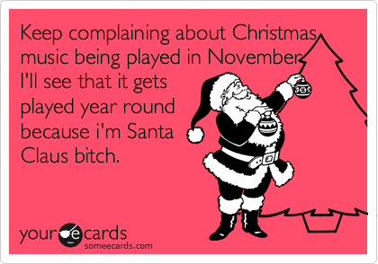 Keep complaining about Christmas
music being played in November
I'll see that it gets
played year round
because i'm Santa
Claus bitch.