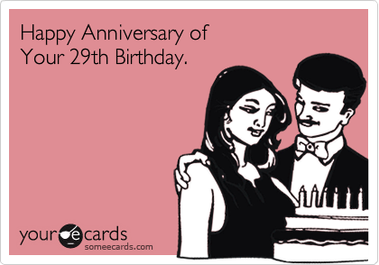 someecards.com - Happy Anniversary of Your 29th Birthday.