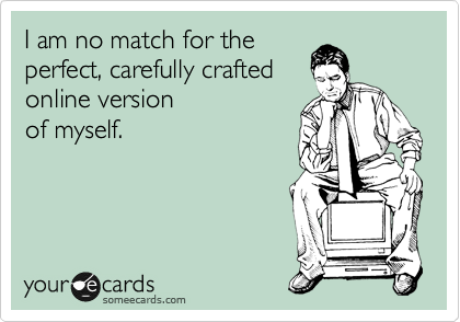 someecards.com - I am no match for the perfect, carefully crafted online version of myself.