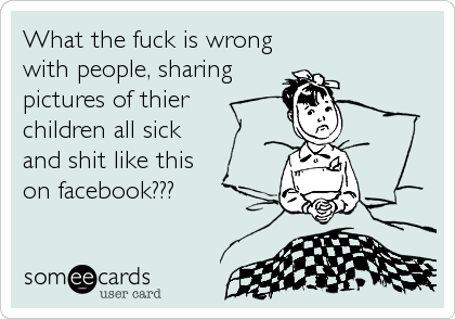 What the fuck is wrong
with people, sharing
pictures of thier
children all sick
and shit like this
on facebook???