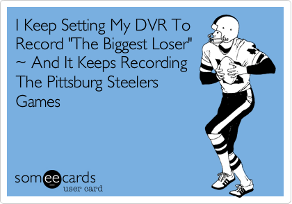 I Keep Setting My DVR To
Record "The Biggest Loser"
~ And It Keeps Recording
The Pittsburg Steelers
Games