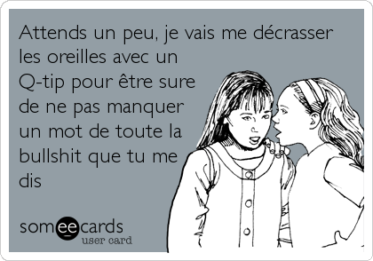 Attends un peu, je vais me décrasser
les oreilles avec un
Q-tip pour être sure
de ne pas manquer
un mot de toute la
bullshit que tu me
dis