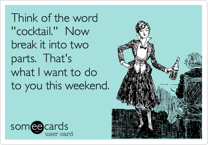 Think of the word
''cocktail.'' Now
break it into two
parts. That's
what I want to do
to you this weekend.
