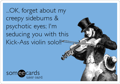 ...OK, forget about my
creepy sideburns &
psychotic eyes; I'm
seducing you with this
Kick-Ass violin solo!!