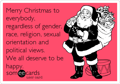 Merry Christmas to
everybody,
regardless of gender,
race, religion, sexual
orientation and
political views.
We all deserve to be
happy.