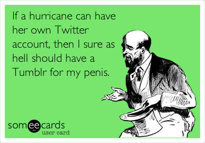 If a hurricane can have
her own Twitter
account, then I sure as
hell should have a
Tumblr for my penis.