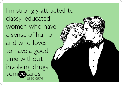 I'm strongly attracted to
classy, educated
women who have
a sense of humor
and who loves
to have a good
time without
involving drugs
