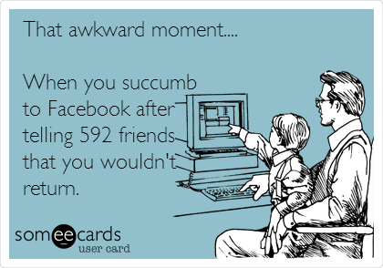 That awkward moment....
When you succumb
to Facebook after
telling 592 friends
that you wouldn't
return.