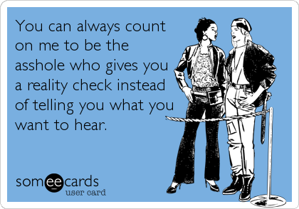 You can always count
on me to be the
asshole who gives you
a reality check instead
of telling you what you
want to hear.