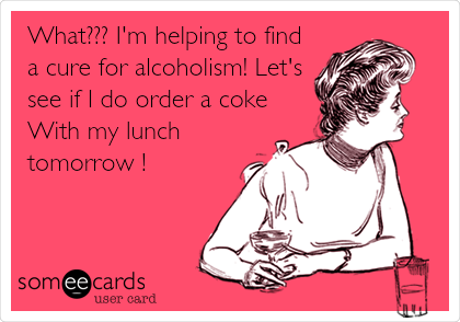 What??? I'm helping to find
a cure for alcoholism! Let's
see if I do order a coke
With my lunch
tomorrow !