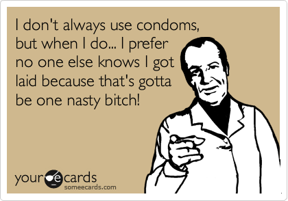 I don't always use condoms,
but when I do... I prefer
no one else knows I got
laid because that's gotta
be one nasty bitch!
