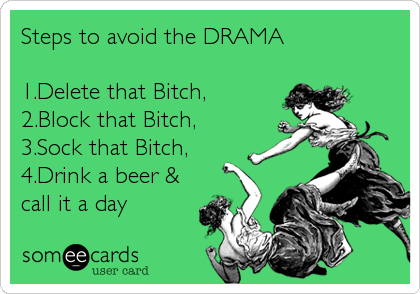 Steps to avoid the DRAMA
1.Delete that Bitch,
2.Block that Bitch,
3.Sock that Bitch,
4.Drink a beer &
call it a day
