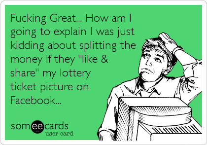 Fucking Great... How am I
going to explain I was just
kidding about splitting the
money if they "like &
share" my lottery
ticket picture on
Facebook...