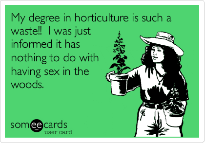 My degree in horticulture is such a waste!! I was just
informed it has
nothing to do with
having sex in the
woods.