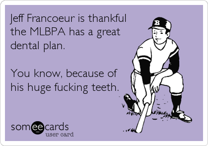 Jeff Francoeur is thankful
the MLBPA has a great
dental plan.
You know, because of
his huge fucking teeth.