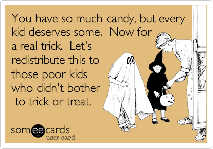 You have so much candy%2C but every kid deserves some. Now for
a treal trick. Let's
redistribute this to
those poor kids
who didn't bother
to trick or treat.